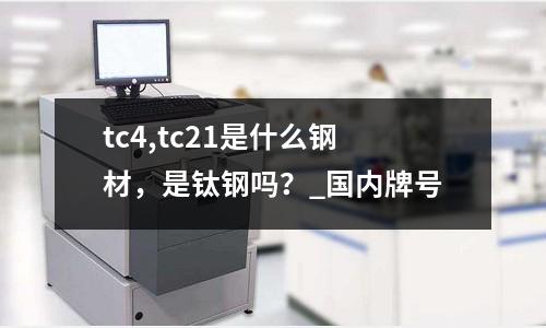 tc4,tc21是什么钢材,是钛钢吗?_国内牌号