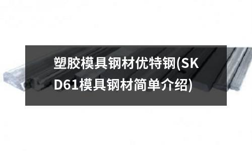 塑胶模具钢材优特钢(SKD61模具钢材简单介绍)