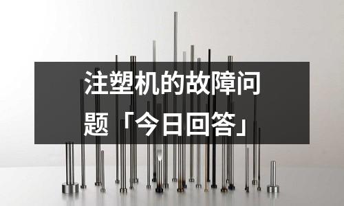 注塑机的故障问题「今日回答」
