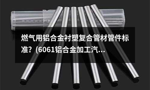 燃气用铝合金衬塑复合管材管件标准?(6061铝合金加工汽车)