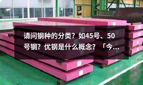 请问钢种的分类?如45号、50号钢?优钢是什么概念?「今日回答」