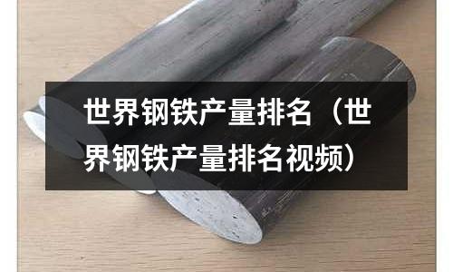 世界钢铁产量排名(世界钢铁产量排名视频)