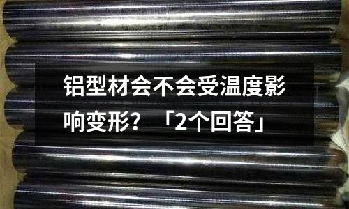 铝型材会不会受温度影响变形?「2个回答」