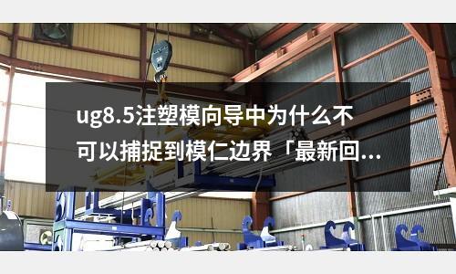 ug8.5注塑模向导中为什么不可以捕捉到模仁边界「最新回答」