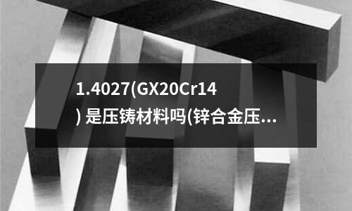 1.4027(GX20Cr14) 是压铸材料吗(锌合金压铸件常见缺陷及产生该缺陷的原因)