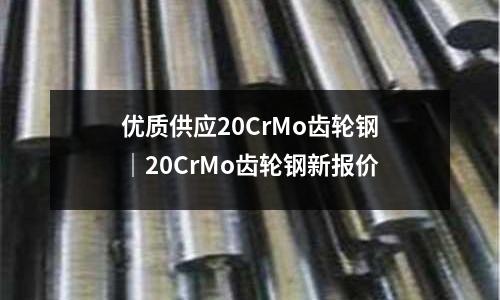 优质供应20CrMo齿轮钢|20CrMo齿轮钢新报价