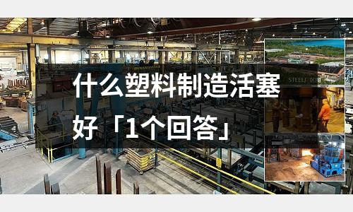 什么塑料制造活塞好「1个回答」