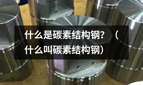 什么是碳素结构钢?(什么叫碳素结构钢)