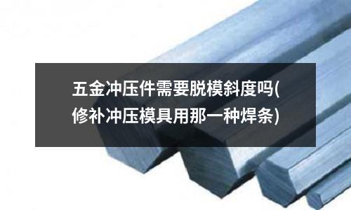 五金冲压件需要脱模斜度吗(修补冲压模具用那一种焊条)