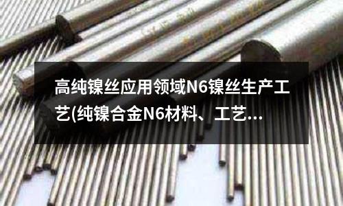高纯镍丝应用领域N6镍丝生产工艺(纯镍合金N6材料、工艺介绍)