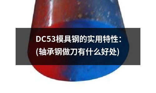 DC53模具钢的实用特性:(轴承钢做刀有什么好处)