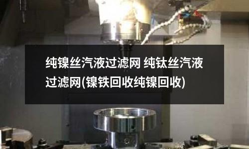 纯镍丝汽液过滤网 纯钛丝汽液过滤网(镍铁回收纯镍回收)