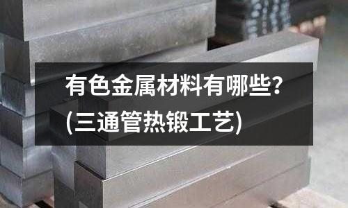 有色金属材料有哪些?(三通管热锻工艺)