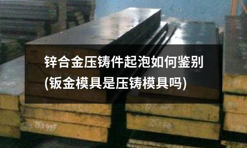 锌合金压铸件起泡如何鉴别(钣金模具是压铸模具吗)