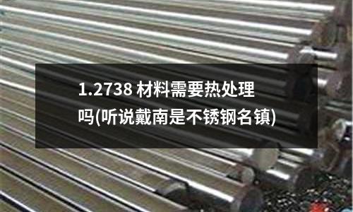 1.2738 材料需要热处理吗(听说戴南是不锈钢名镇)