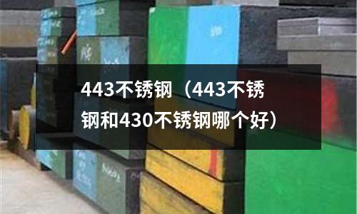 443不锈钢(443不锈钢和430不锈钢哪个好)