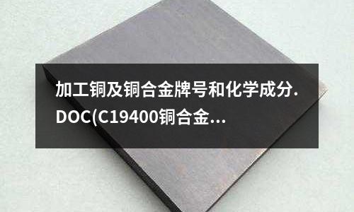 加工铜及铜合金牌号和化学成分.DOC(C19400铜合金 C19400铜带)