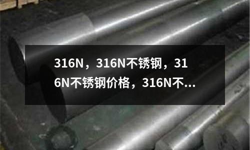 316N,316N不锈钢,316N不锈钢价格,316N不锈钢厂家直销