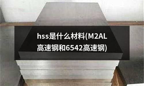 hss是什么材料(M2AL高速钢和6542高速钢)