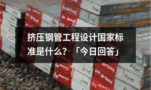 挤压钢管工程设计国家标准是什么?「今日回答」