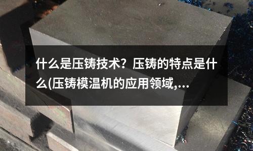 什么是压铸技术?压铸的特点是什么(压铸模温机的应用领域,你真的了解它吗?)