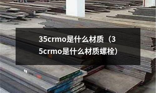 35crmo是什么材质(35crmo是什么材质螺栓)