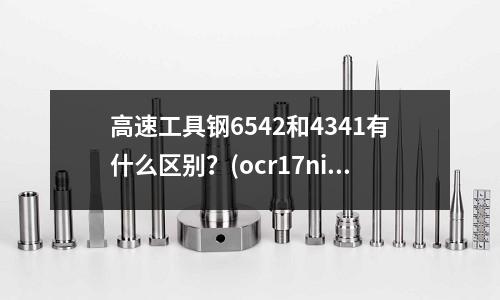 高速工具钢6542和4341有什么区别?(ocr17ni7al是什么不锈钢)