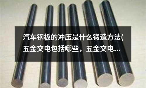 汽车钢板的冲压是什么锻造方法(五金交电包括哪些,五金交电经营范围包括哪些)