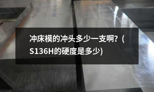 冲床模的冲头多少一支啊?(S136H的硬度是多少)