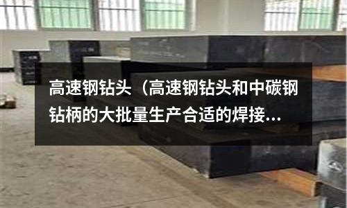 高速钢钻头(高速钢钻头和中碳钢钻柄的大批量生产合适的焊接方法是)