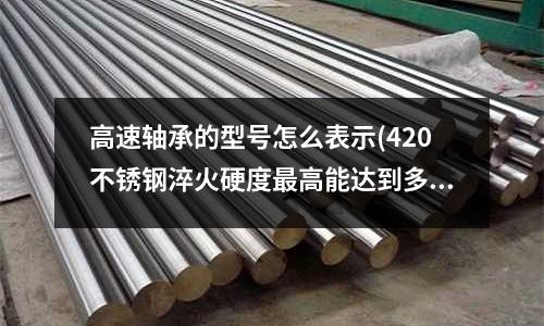高速轴承的型号怎么表示(420不锈钢淬火硬度最高能达到多少)