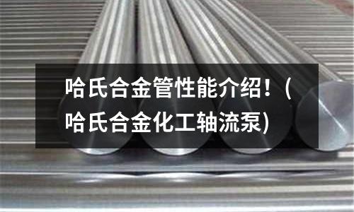 哈氏合金管性能介绍!(哈氏合金化工轴流泵)