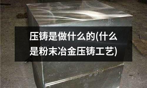 压铸是做什么的(什么是粉末冶金压铸工艺)