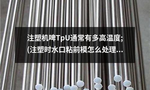 注塑机啤TpU通常有多高温度;(注塑时水口粘前模怎么处理)