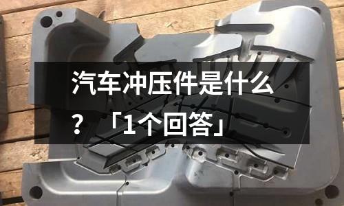 汽车冲压件是什么?「1个回答」