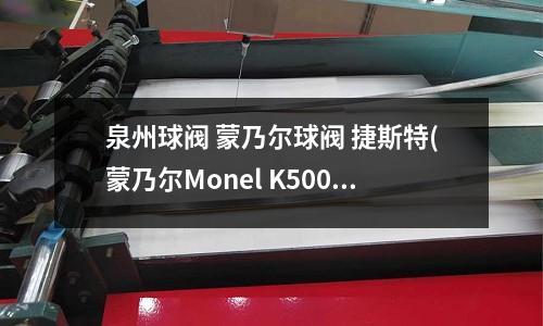 泉州球阀 蒙乃尔球阀 捷斯特(蒙乃尔Monel K500执行标准)