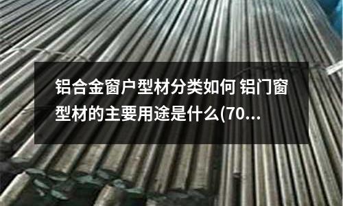 铝合金窗户型材分类如何 铝门窗型材的主要用途是什么(7075铝合金价格要多少钱一吨)