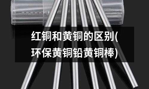 红铜和黄铜的区别(环保黄铜铅黄铜棒)