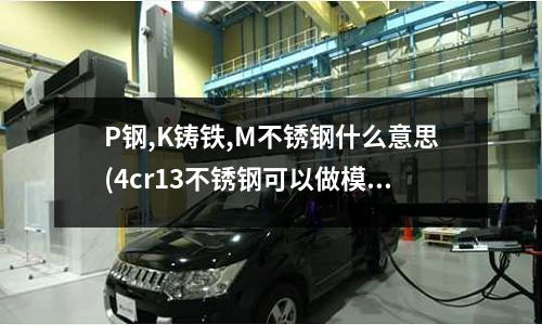 P钢,K铸铁,M不锈钢什么意思(4cr13不锈钢可以做模具钢吗)