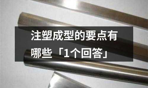 注塑成型的要点有哪些「1个回答」