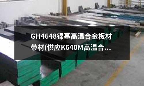 GH4648镍基高温合金板材 带材(供应K640M高温合金板材棒材带材管材)