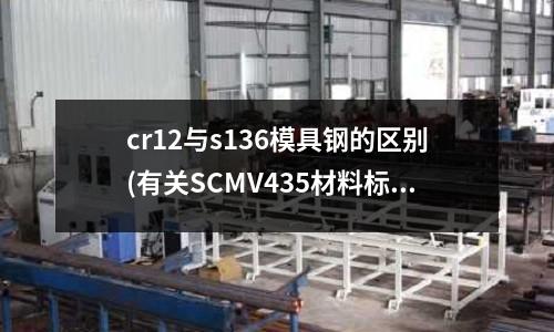 cr12与s136模具钢的区别(有关SCMV435材料标准)
