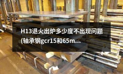 H13退火出炉多少度不出现问题(轴承钢gcr15和65mn钢板淬火厚哪个耐磨)