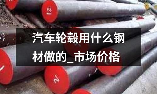 汽车轮毂用什么钢材做的_市场价格