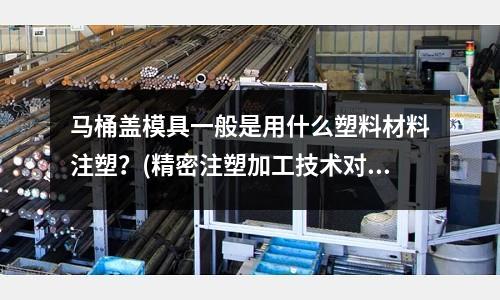马桶盖模具一般是用什么塑料材料注塑?(精密注塑加工技术对塑料模具有什么具体要求?)