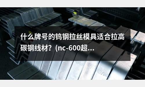 什么牌号的钨钢拉丝模具适合拉高碳钢线材?(nc-600超声波焊接机熔接头什么材料)