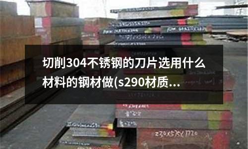 切削304不锈钢的刀片选用什么材料的钢材做(s290材质是什么钢)