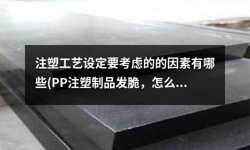 注塑工艺设定要考虑的的因素有哪些(PP注塑制品发脆,怎么办)
