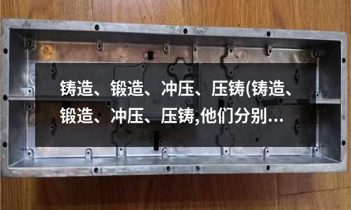 铸造、锻造、冲压、压铸(铸造、锻造、冲压、压铸,他们分别有什么区别)