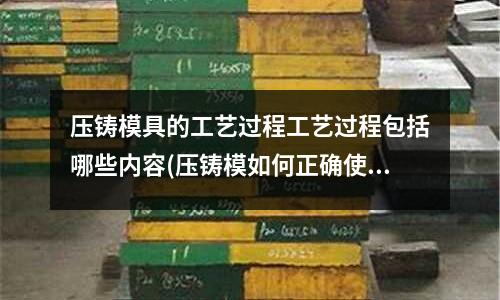 压铸模具的工艺过程工艺过程包括哪些内容(压铸模如何正确使用?)